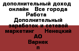 дополнительный доход  онлайн - Все города Работа » Дополнительный заработок и сетевой маркетинг   . Ненецкий АО,Варнек п.